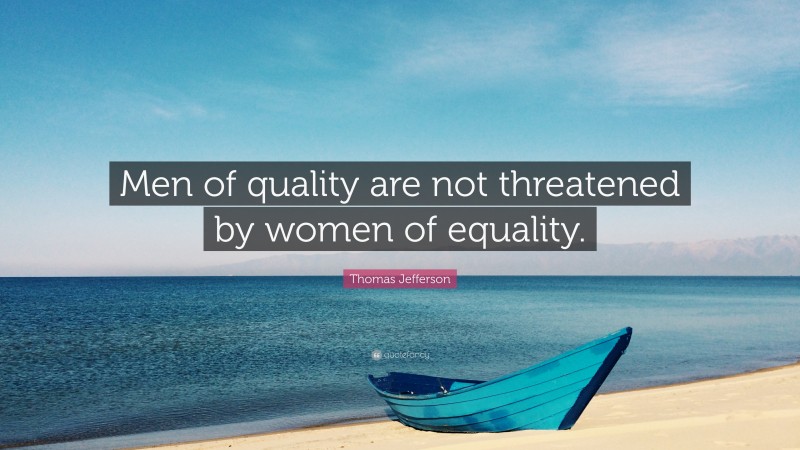 Thomas Jefferson Quote: “Men of quality are not threatened by women of equality.”