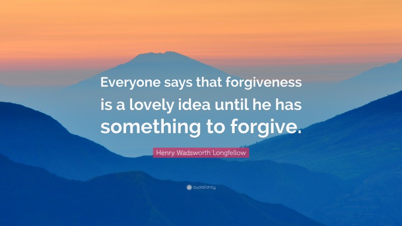 Henry Wadsworth Longfellow Quote: “Everyone says that forgiveness is a lovely idea until he has something to forgive.”