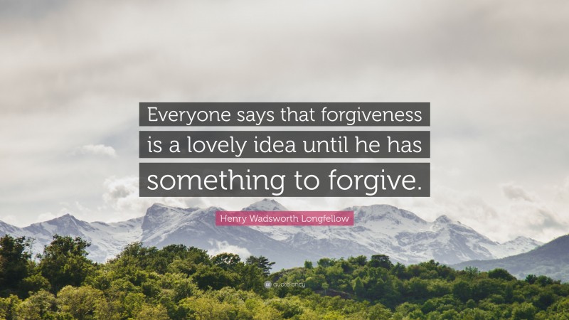 Henry Wadsworth Longfellow Quote: “Everyone says that forgiveness is a lovely idea until he has something to forgive.”