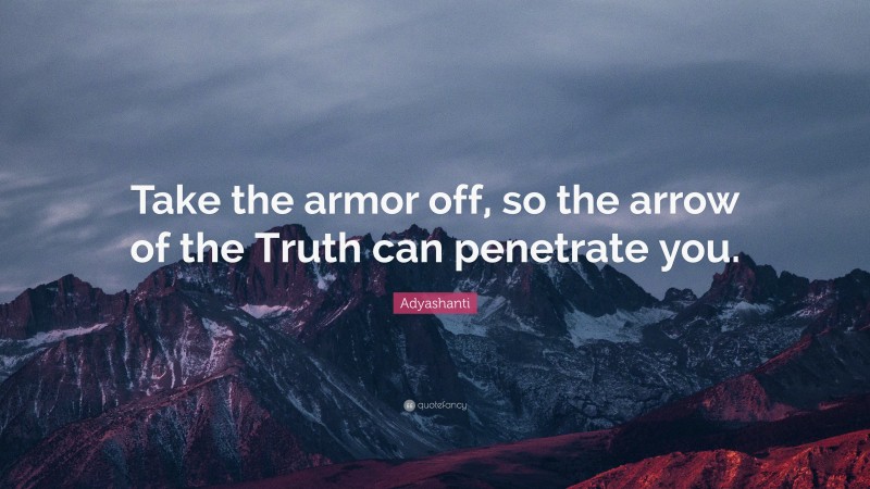 Adyashanti Quote: “Take the armor off, so the arrow of the Truth can penetrate you.”