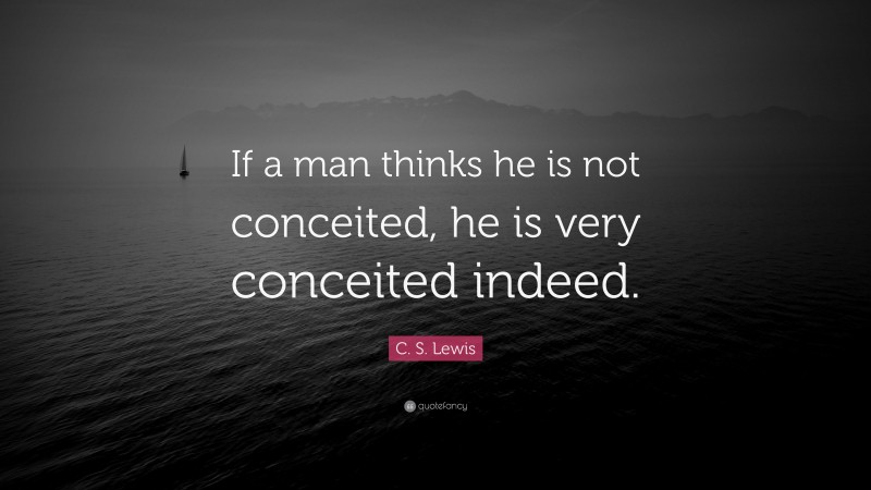 C. S. Lewis Quote: “If a man thinks he is not conceited, he is very conceited indeed.”