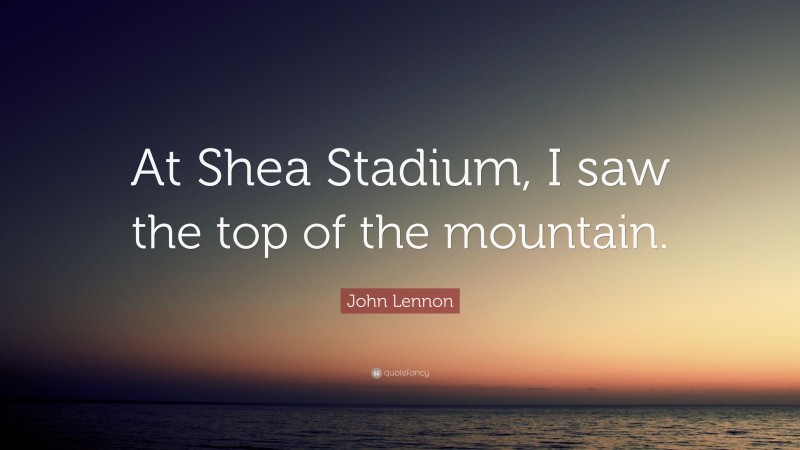 John Lennon Quote: “At Shea Stadium, I saw the top of the mountain.”