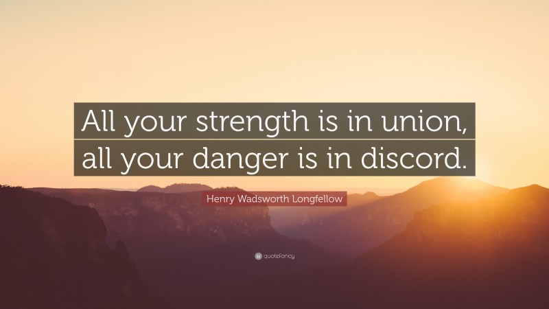 Henry Wadsworth Longfellow Quote: “All your strength is in union, all your danger is in discord.”