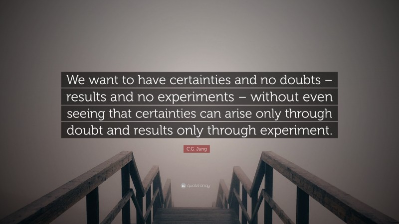 C.G. Jung Quote: “We want to have certainties and no doubts – results and no experiments – without even seeing that certainties can arise only through doubt and results only through experiment.”