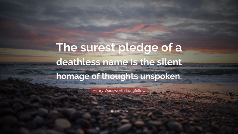 Henry Wadsworth Longfellow Quote: “The surest pledge of a deathless name Is the silent homage of thoughts unspoken.”