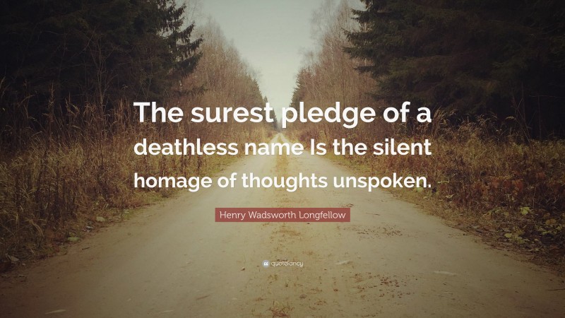 Henry Wadsworth Longfellow Quote: “The surest pledge of a deathless name Is the silent homage of thoughts unspoken.”