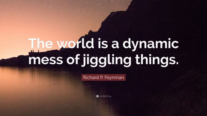 Richard P. Feynman Quote: “The world is a dynamic mess of jiggling things.”