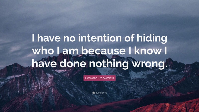 Edward Snowden Quote: “I have no intention of hiding who I am because I know I have done nothing wrong.”