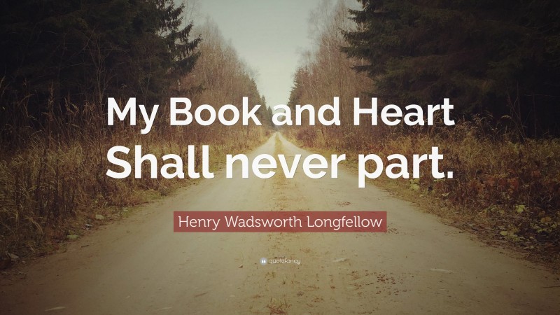 Henry Wadsworth Longfellow Quote: “My Book and Heart Shall never part.”