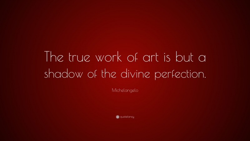 Michelangelo Quote: “The true work of art is but a shadow of the divine perfection.”