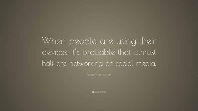 Gary Vaynerchuk Quote: “When people are using their devices, it’s probable that almost half are networking on social media.”
