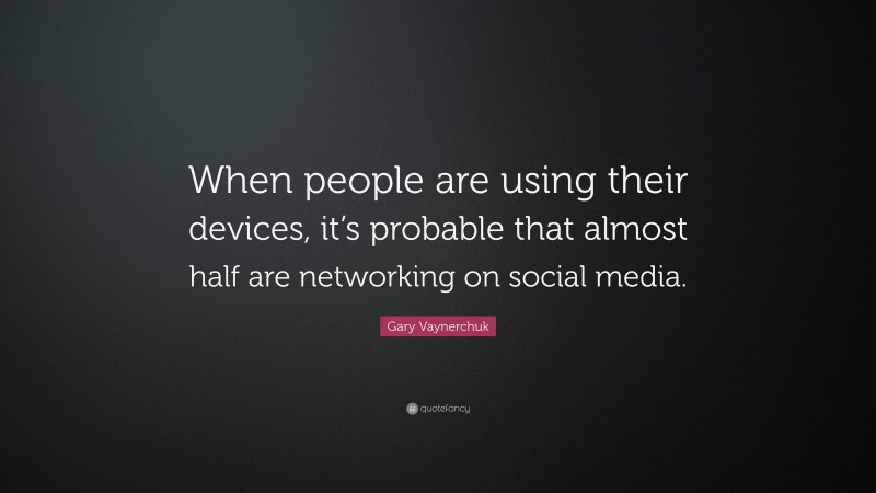 Gary Vaynerchuk Quote: “When people are using their devices, it’s probable that almost half are networking on social media.”