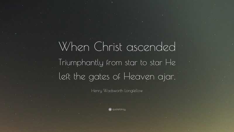 Henry Wadsworth Longfellow Quote: “When Christ ascended Triumphantly from star to star He left the gates of Heaven ajar.”
