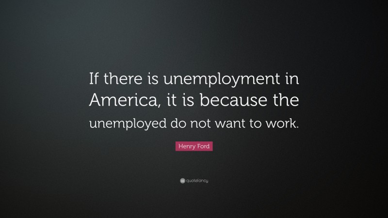 Henry Ford Quote: “If there is unemployment in America, it is because the unemployed do not want to work.”