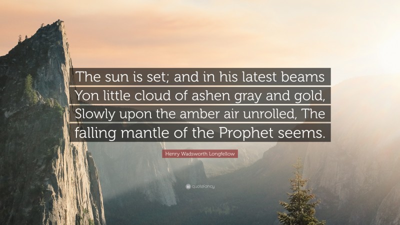 Henry Wadsworth Longfellow Quote: “The sun is set; and in his latest beams Yon little cloud of ashen gray and gold, Slowly upon the amber air unrolled, The falling mantle of the Prophet seems.”