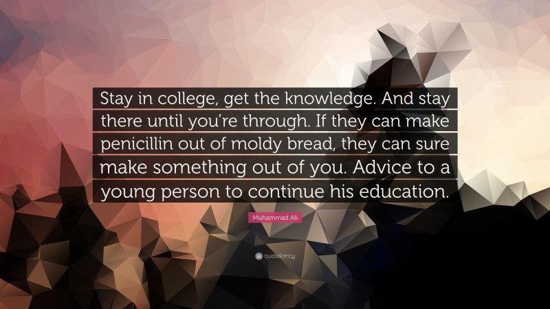 Muhammad Ali Quote: “Stay in college, get the knowledge. And stay there until you’re through. If they can make penicillin out of moldy bread, they can sure make something out of you. Advice to a young person to continue his education.”