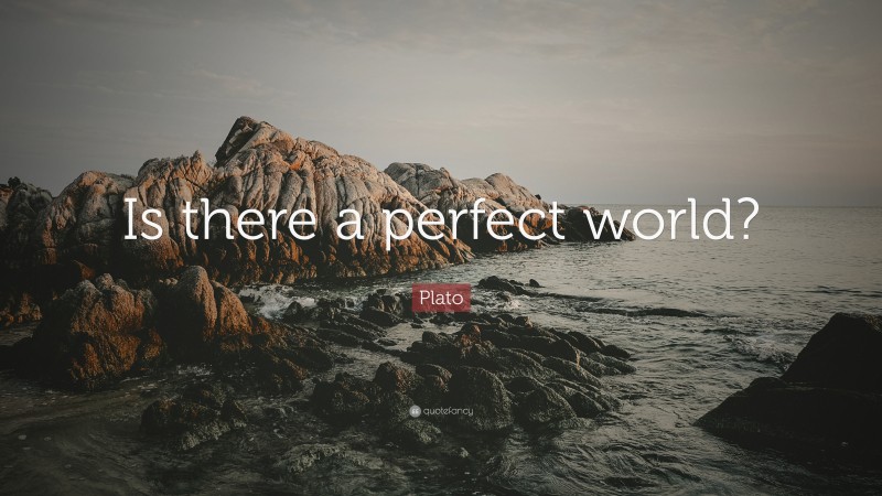 Plato Quote: “Is there a perfect world?”