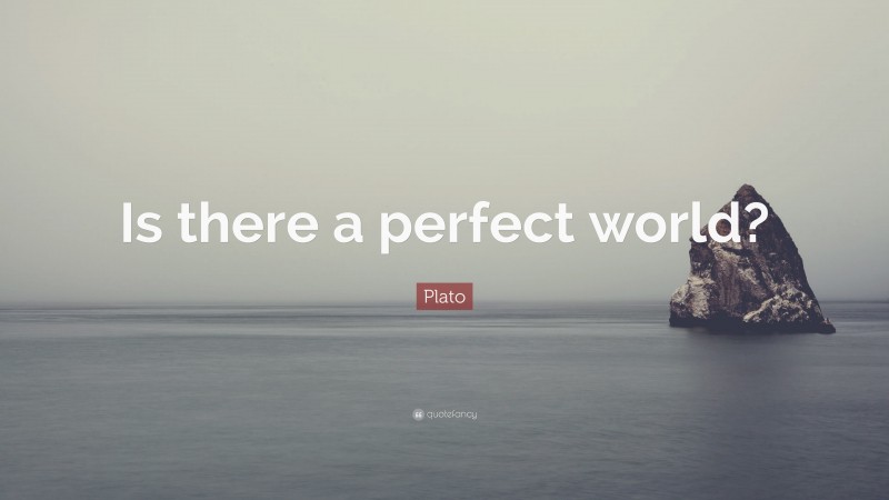 Plato Quote: “Is there a perfect world?”