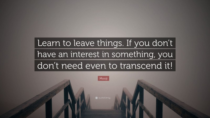 Mooji Quote: “Learn to leave things. If you don’t have an interest in something, you don’t need even to transcend it!”