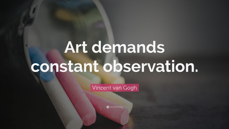 Vincent van Gogh Quote: “Art demands constant observation.”