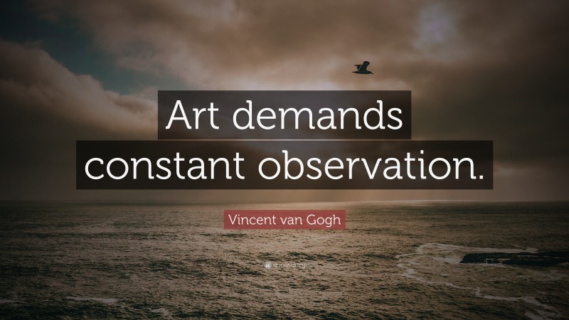 Vincent van Gogh Quote: “Art demands constant observation.”