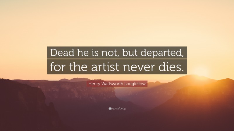Henry Wadsworth Longfellow Quote: “Dead he is not, but departed, for the artist never dies.”