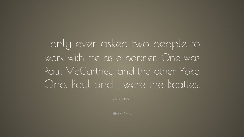 John Lennon Quote: “I only ever asked two people to work with me as a partner. One was Paul McCartney and the other Yoko Ono. Paul and I were the Beatles.”