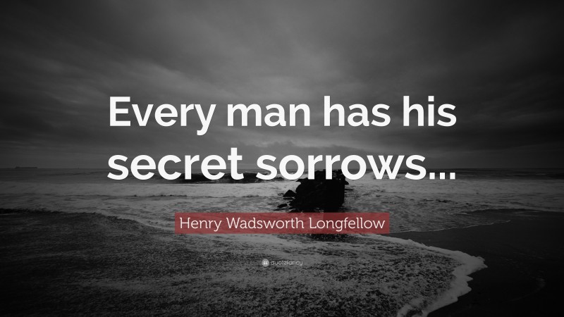 Henry Wadsworth Longfellow Quote: “Every man has his secret sorrows...”