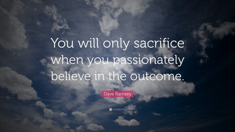 Dave Ramsey Quote: “You will only sacrifice when you passionately believe in the outcome.”