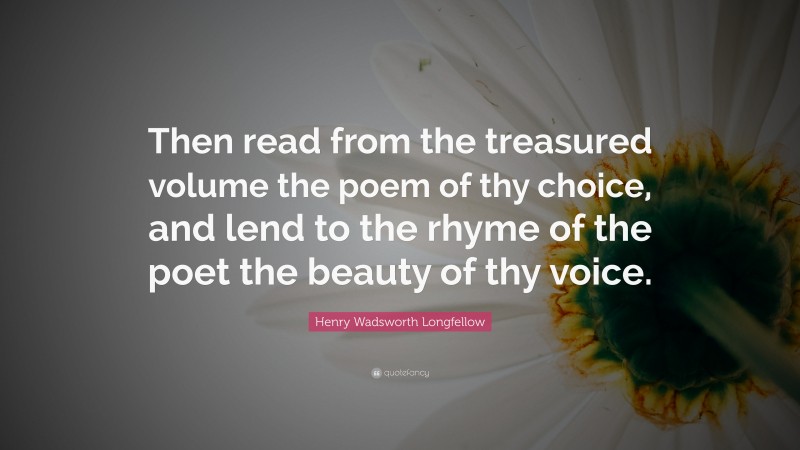Henry Wadsworth Longfellow Quote: “Then read from the treasured volume the poem of thy choice, and lend to the rhyme of the poet the beauty of thy voice.”