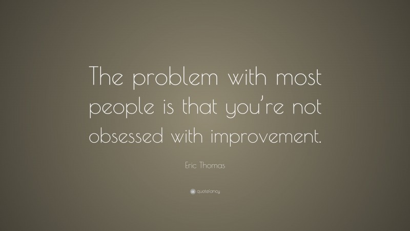 Eric Thomas Quote: “The problem with most people is that you’re not obsessed with improvement.”