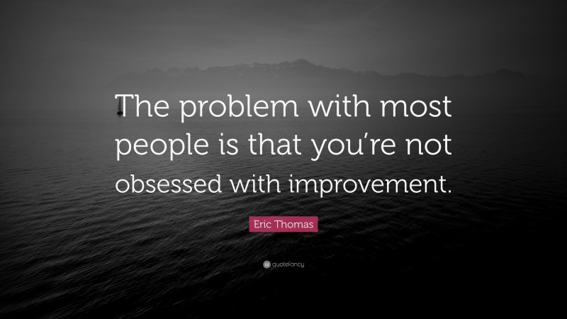 Eric Thomas Quote: “The problem with most people is that you’re not obsessed with improvement.”