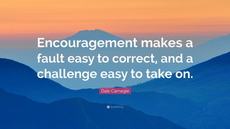 Dale Carnegie Quote: “Encouragement makes a fault easy to correct, and a challenge easy to take on.”