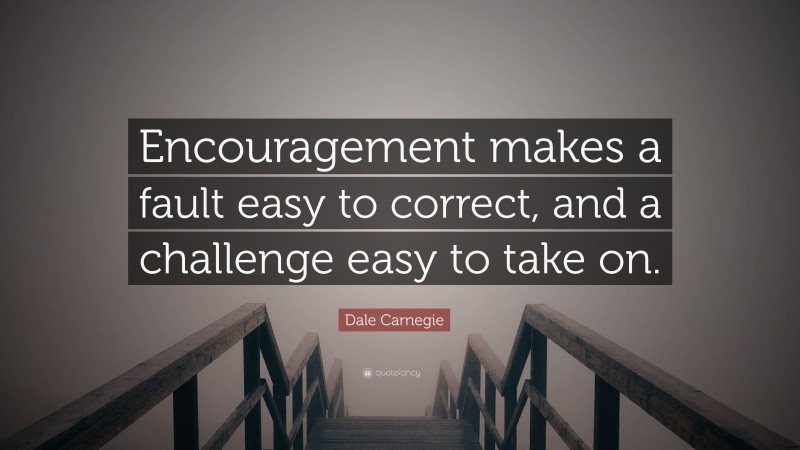 Dale Carnegie Quote: “Encouragement makes a fault easy to correct, and a challenge easy to take on.”