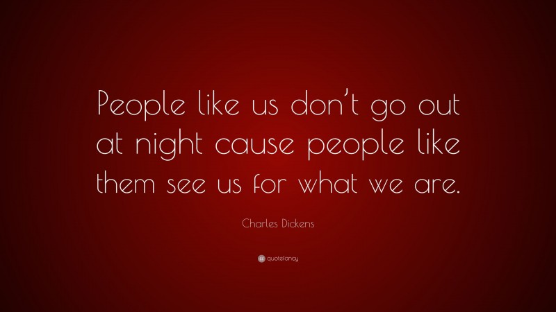 Charles Dickens Quote: “People like us don’t go out at night cause people like them see us for what we are.”