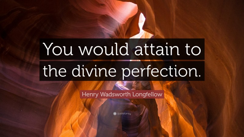 Henry Wadsworth Longfellow Quote: “You would attain to the divine perfection.”