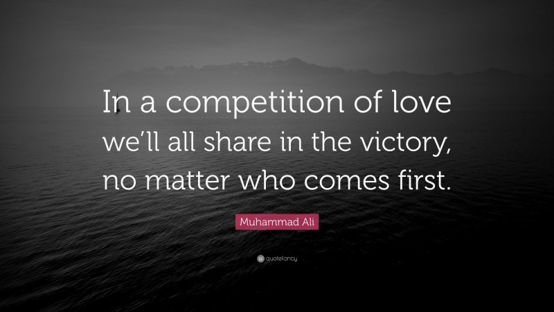 Muhammad Ali Quote: “In a competition of love we’ll all share in the victory, no matter who comes first.”