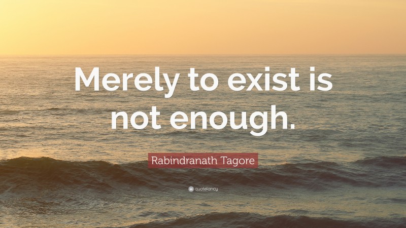 Rabindranath Tagore Quote: “Merely to exist is not enough.”