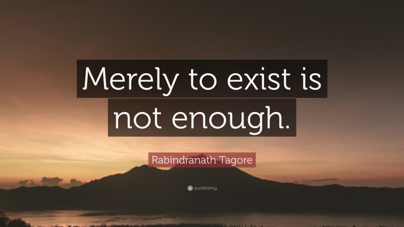 Rabindranath Tagore Quote: “Merely to exist is not enough.”