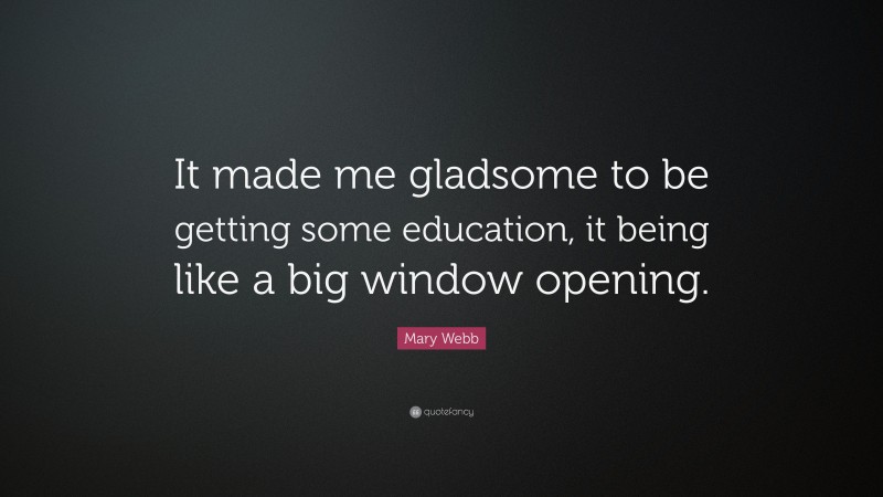 Mary Webb Quote: “It made me gladsome to be getting some education, it being like a big window opening.”
