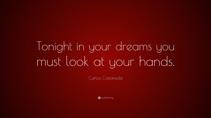 Carlos Castaneda Quote: “Tonight in your dreams you must look at your hands.”