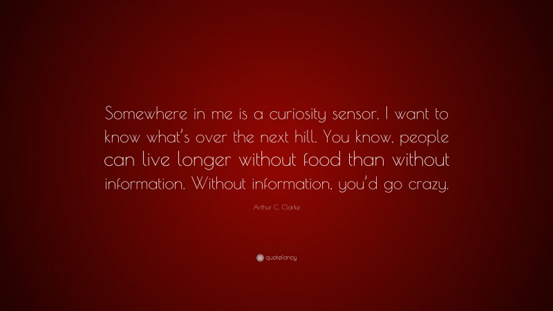 Arthur C. Clarke Quote: “Somewhere in me is a curiosity sensor. I want to know what’s over the next hill. You know, people can live longer without food than without information. Without information, you’d go crazy.”
