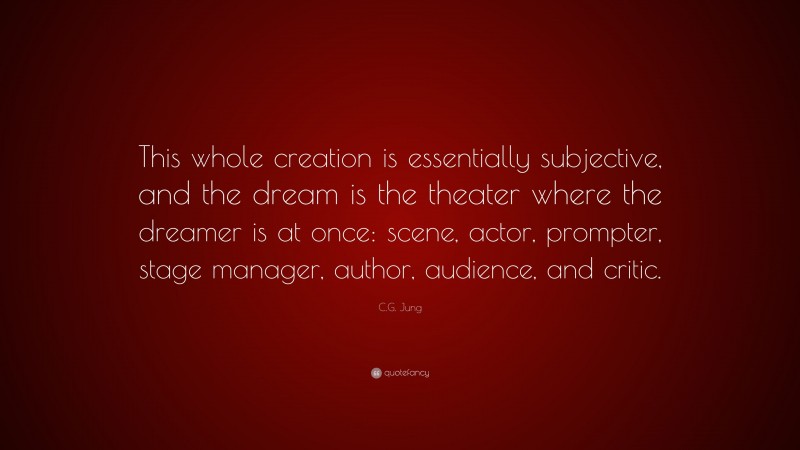 C.G. Jung Quote: “This whole creation is essentially subjective, and the dream is the theater where the dreamer is at once: scene, actor, prompter, stage manager, author, audience, and critic.”