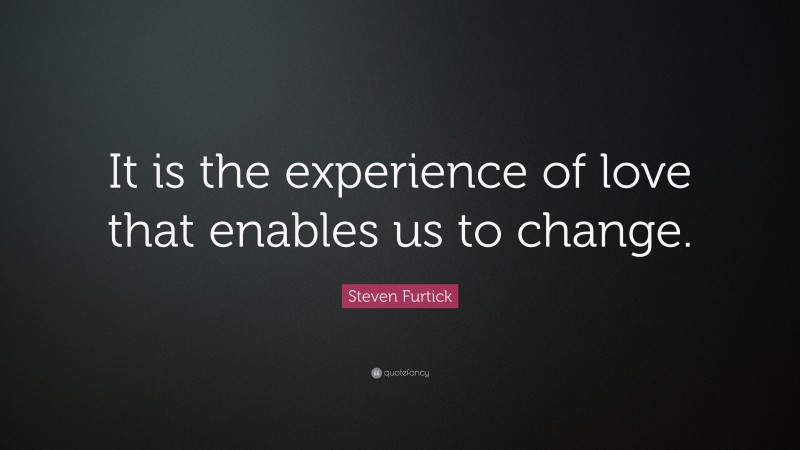 Steven Furtick Quote: “It is the experience of love that enables us to change.”