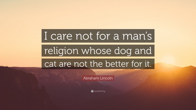 Abraham Lincoln Quote: “I care not for a man’s religion whose dog and cat are not the better for it.”