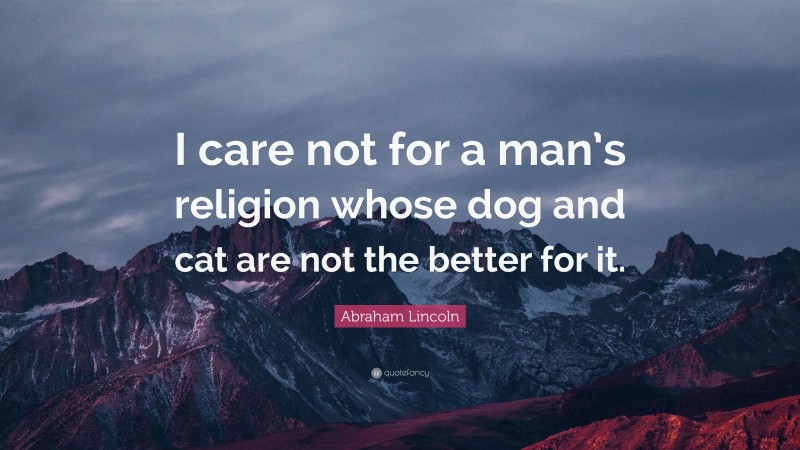 Abraham Lincoln Quote: “I care not for a man’s religion whose dog and cat are not the better for it.”