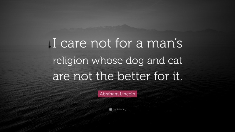 Abraham Lincoln Quote: “I care not for a man’s religion whose dog and cat are not the better for it.”