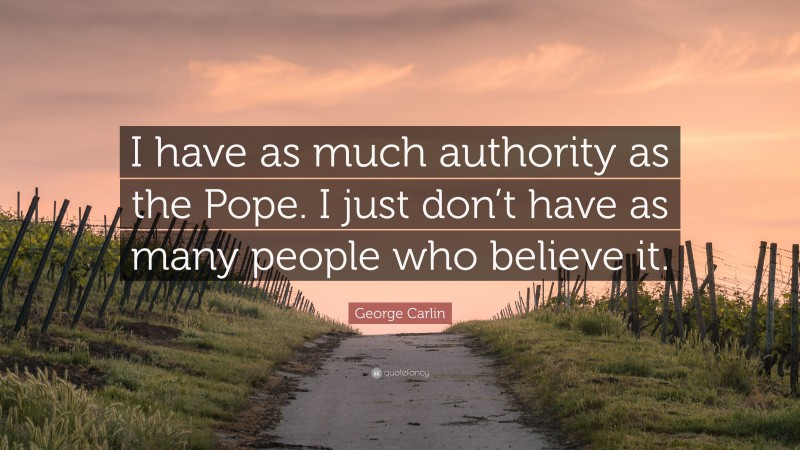 George Carlin Quote: “I have as much authority as the Pope. I just don’t have as many people who believe it.”