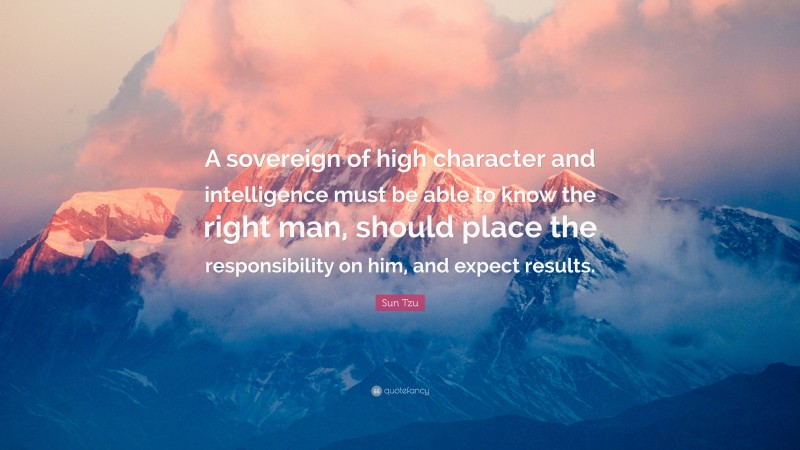 Sun Tzu Quote: “A sovereign of high character and intelligence must be able to know the right man, should place the responsibility on him, and expect results.”