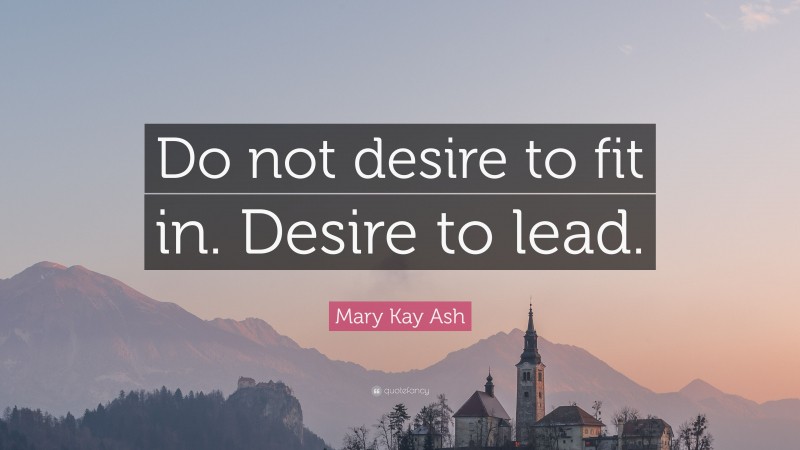 Mary Kay Ash Quote: “Do not desire to fit in. Desire to lead.”